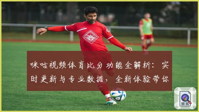 咪咕视频体育比分功能全解析：实时更新与专业数据，全新体验带你走近赛场