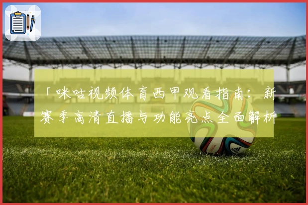 「咪咕视频体育西甲观看指南：新赛季高清直播与功能亮点全面解析」
