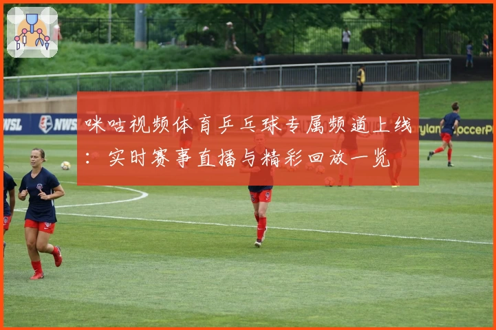 咪咕视频体育乒乓球专属频道上线：实时赛事直播与精彩回放一览