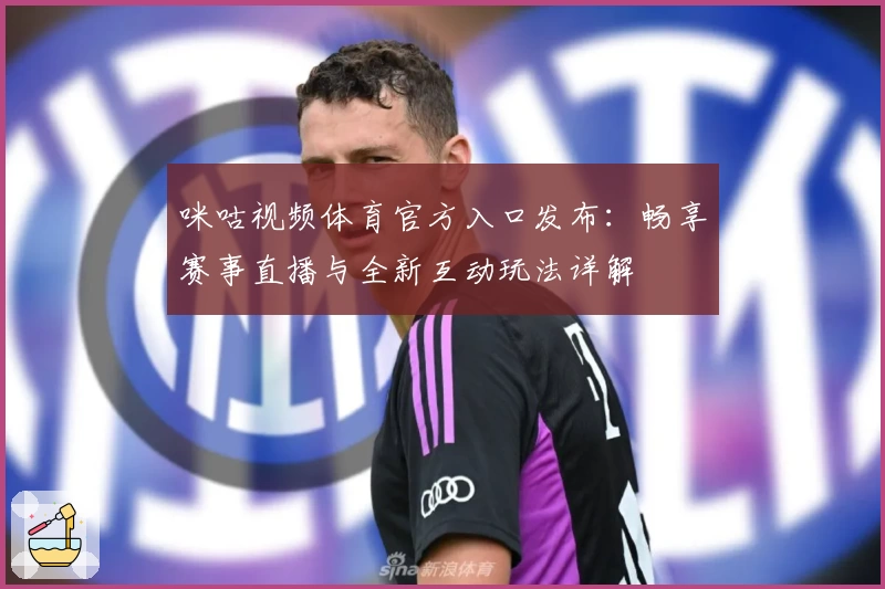咪咕视频体育官方入口发布：畅享赛事直播与全新互动玩法详解