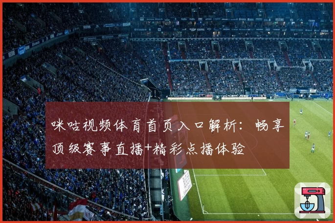 咪咕视频体育首页入口解析：畅享顶级赛事直播+精彩点播体验